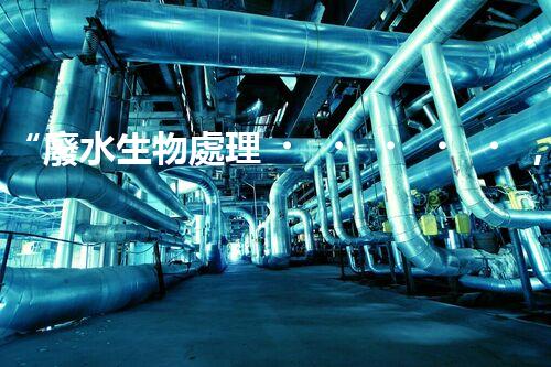 “廢水生物處理，旨在凈化水源，守護碧水藍天”